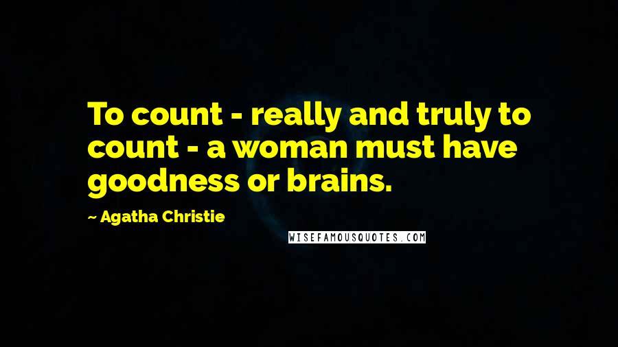 Agatha Christie Quotes: To count - really and truly to count - a woman must have goodness or brains.