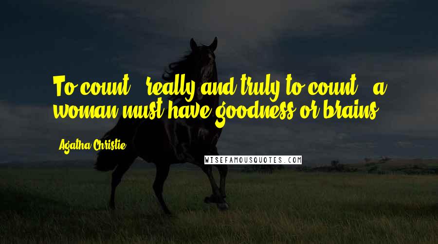 Agatha Christie Quotes: To count - really and truly to count - a woman must have goodness or brains.
