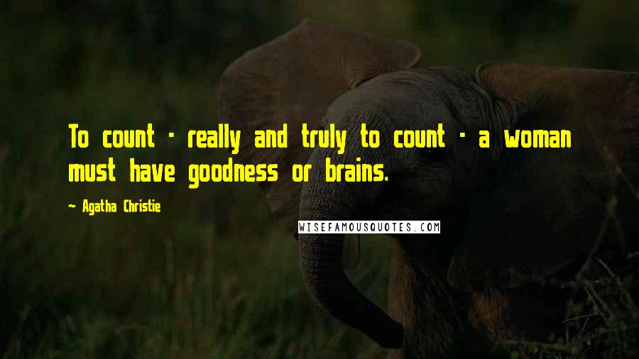 Agatha Christie Quotes: To count - really and truly to count - a woman must have goodness or brains.