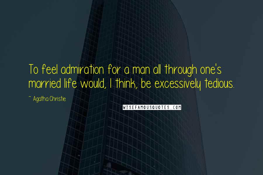 Agatha Christie Quotes: To feel admiration for a man all through one's married life would, I think, be excessively tedious.