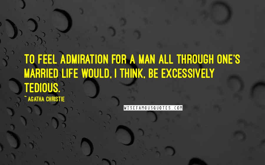 Agatha Christie Quotes: To feel admiration for a man all through one's married life would, I think, be excessively tedious.