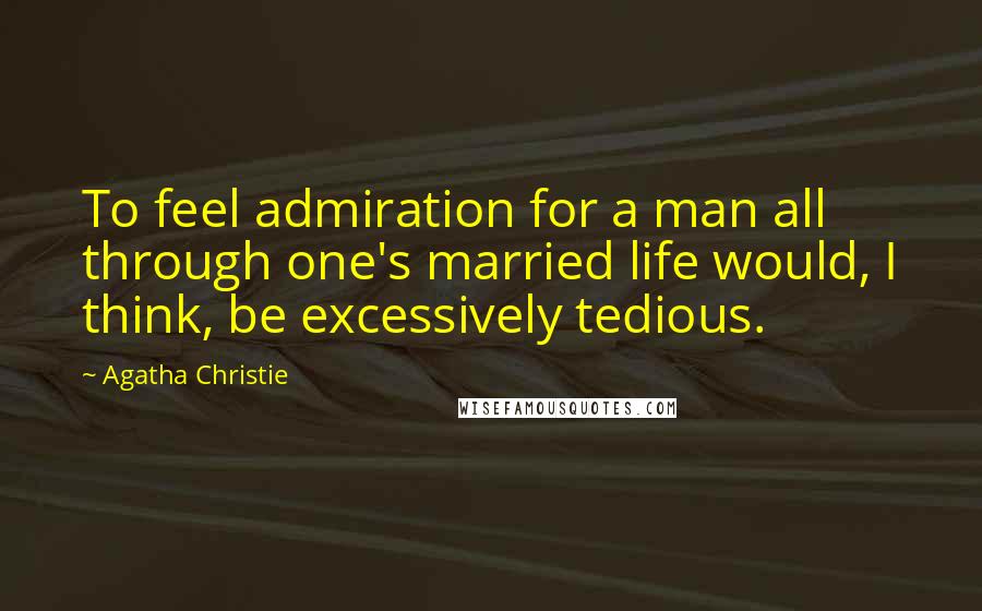 Agatha Christie Quotes: To feel admiration for a man all through one's married life would, I think, be excessively tedious.