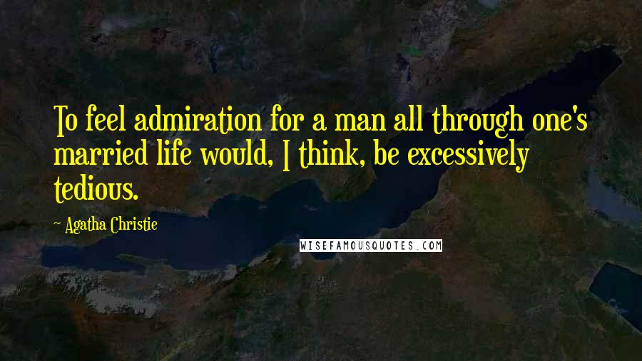 Agatha Christie Quotes: To feel admiration for a man all through one's married life would, I think, be excessively tedious.