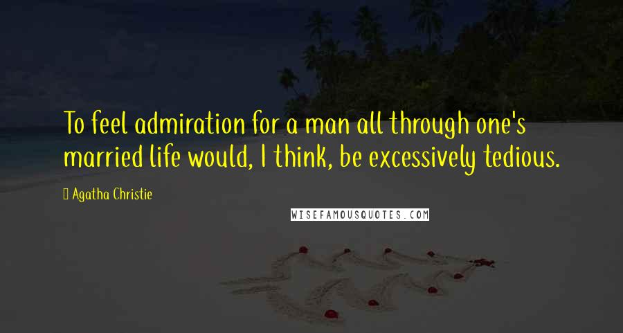 Agatha Christie Quotes: To feel admiration for a man all through one's married life would, I think, be excessively tedious.