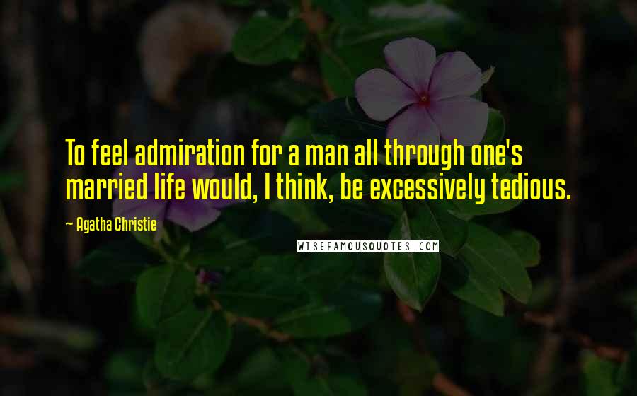 Agatha Christie Quotes: To feel admiration for a man all through one's married life would, I think, be excessively tedious.