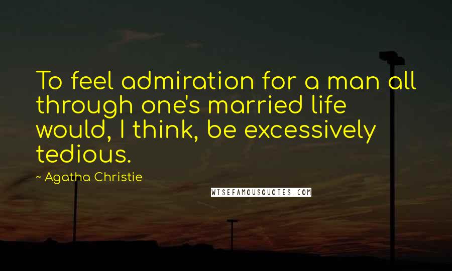 Agatha Christie Quotes: To feel admiration for a man all through one's married life would, I think, be excessively tedious.