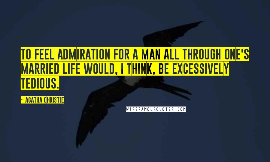 Agatha Christie Quotes: To feel admiration for a man all through one's married life would, I think, be excessively tedious.