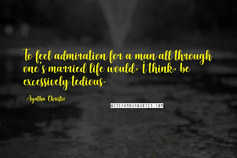 Agatha Christie Quotes: To feel admiration for a man all through one's married life would, I think, be excessively tedious.