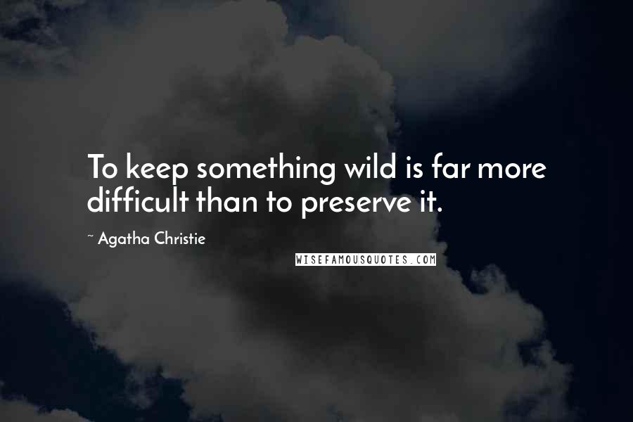 Agatha Christie Quotes: To keep something wild is far more difficult than to preserve it.