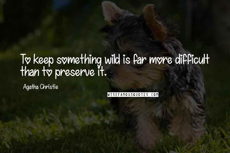 Agatha Christie Quotes: To keep something wild is far more difficult than to preserve it.