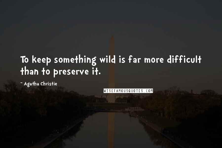 Agatha Christie Quotes: To keep something wild is far more difficult than to preserve it.