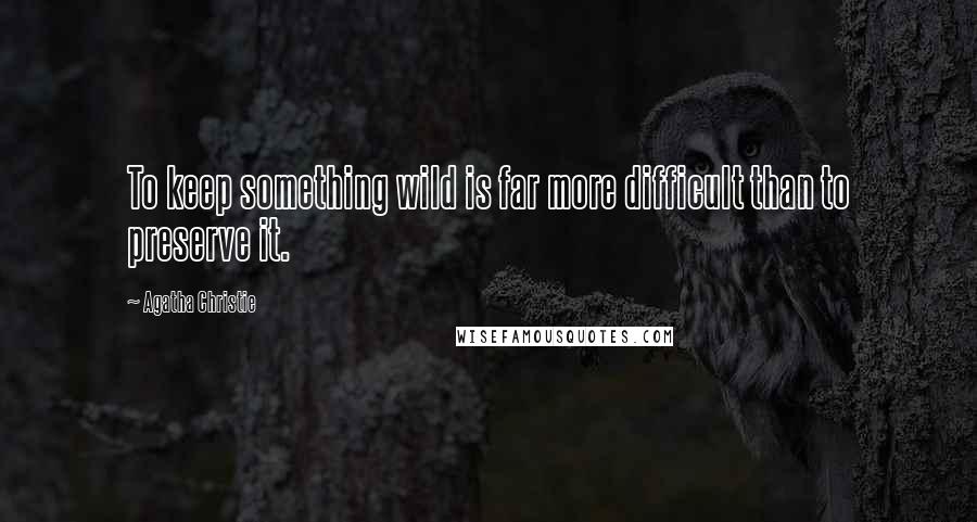 Agatha Christie Quotes: To keep something wild is far more difficult than to preserve it.