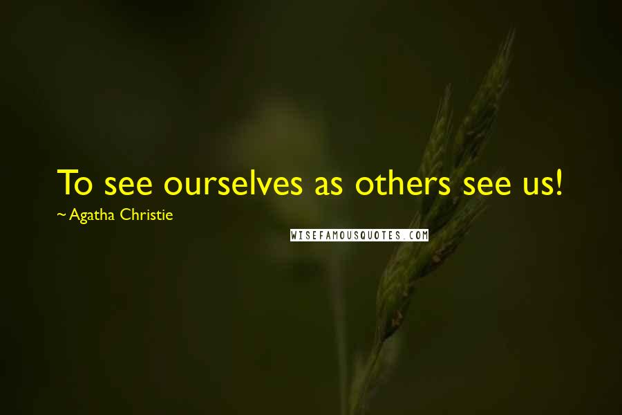 Agatha Christie Quotes: To see ourselves as others see us!
