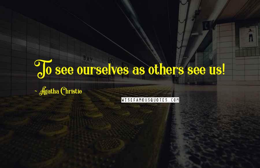 Agatha Christie Quotes: To see ourselves as others see us!