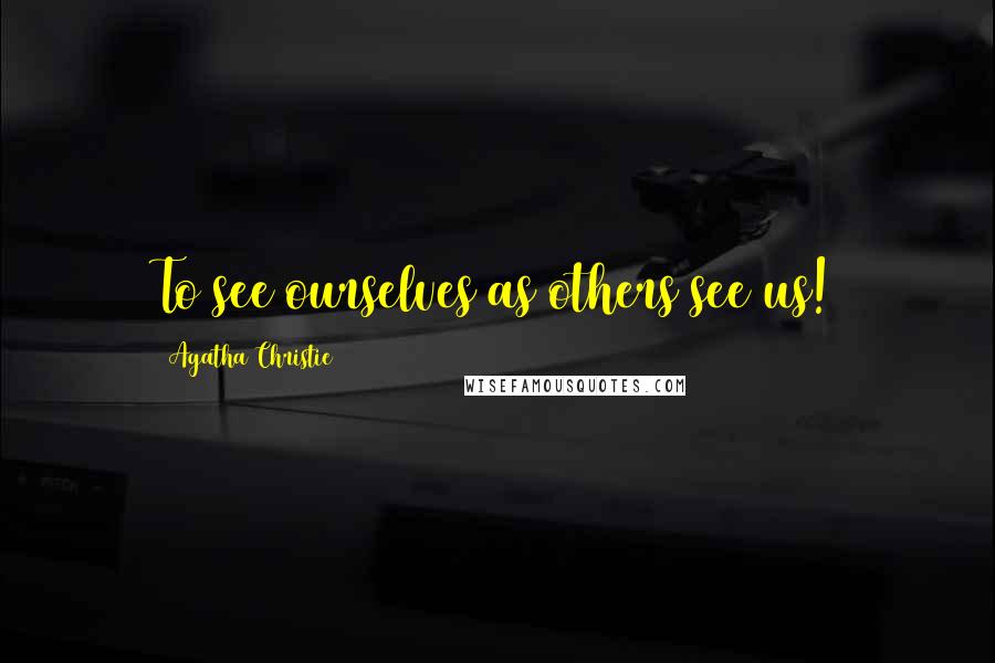 Agatha Christie Quotes: To see ourselves as others see us!