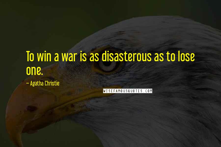 Agatha Christie Quotes: To win a war is as disasterous as to lose one.