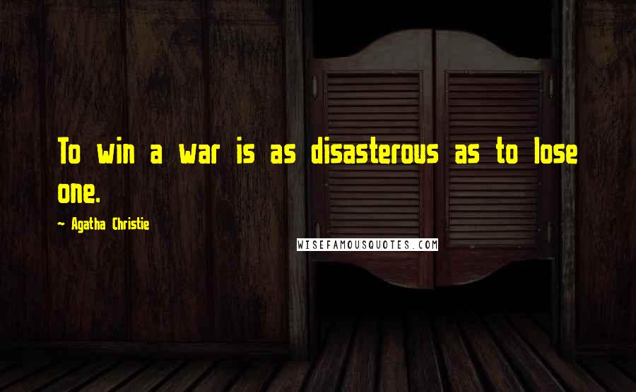 Agatha Christie Quotes: To win a war is as disasterous as to lose one.