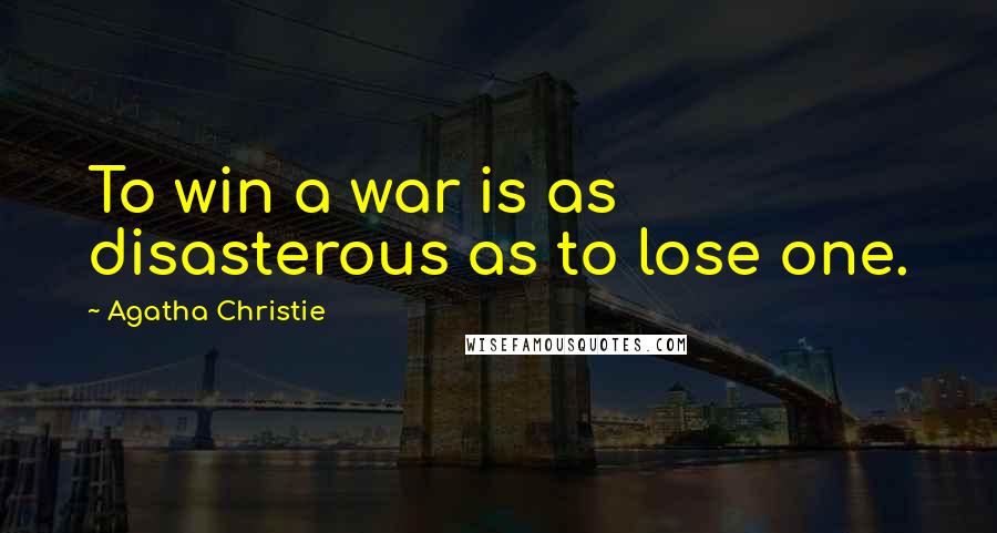 Agatha Christie Quotes: To win a war is as disasterous as to lose one.