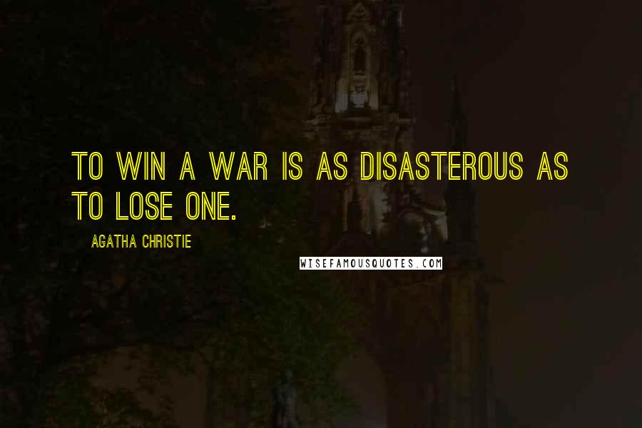 Agatha Christie Quotes: To win a war is as disasterous as to lose one.