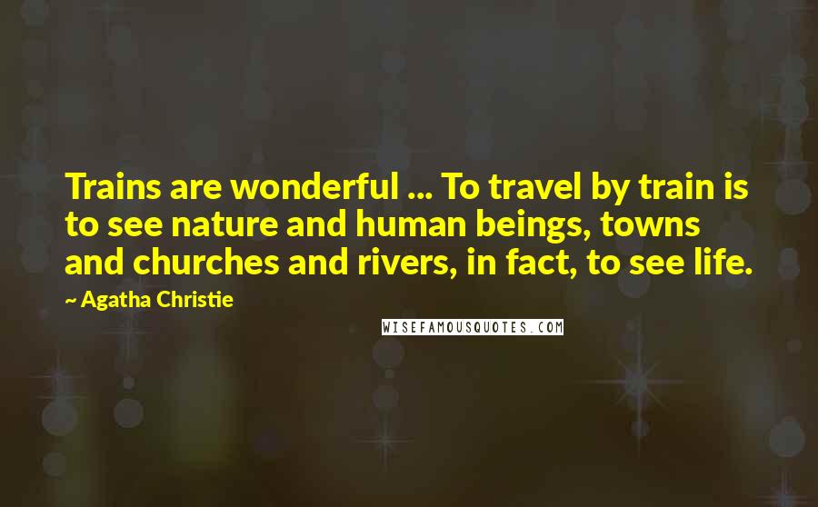 Agatha Christie Quotes: Trains are wonderful ... To travel by train is to see nature and human beings, towns and churches and rivers, in fact, to see life.