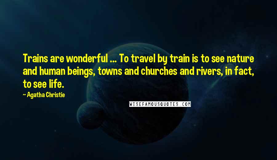 Agatha Christie Quotes: Trains are wonderful ... To travel by train is to see nature and human beings, towns and churches and rivers, in fact, to see life.