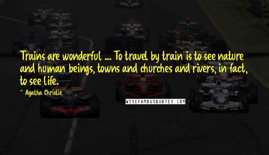 Agatha Christie Quotes: Trains are wonderful ... To travel by train is to see nature and human beings, towns and churches and rivers, in fact, to see life.
