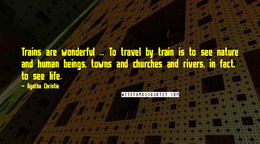 Agatha Christie Quotes: Trains are wonderful ... To travel by train is to see nature and human beings, towns and churches and rivers, in fact, to see life.