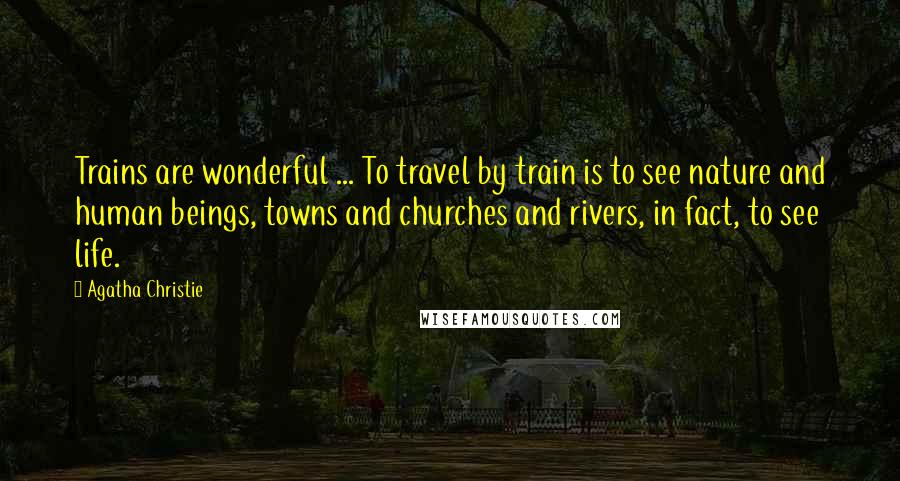 Agatha Christie Quotes: Trains are wonderful ... To travel by train is to see nature and human beings, towns and churches and rivers, in fact, to see life.