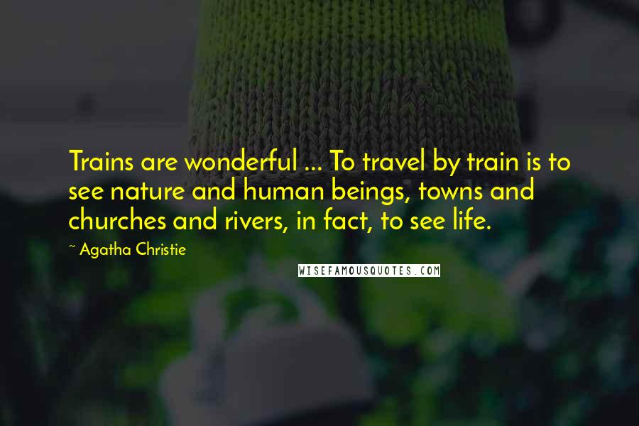 Agatha Christie Quotes: Trains are wonderful ... To travel by train is to see nature and human beings, towns and churches and rivers, in fact, to see life.