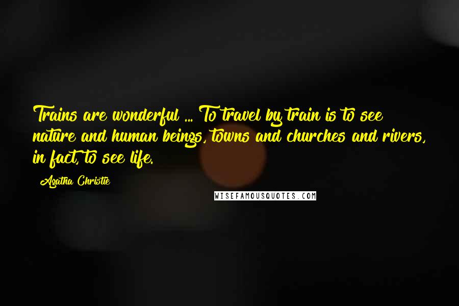 Agatha Christie Quotes: Trains are wonderful ... To travel by train is to see nature and human beings, towns and churches and rivers, in fact, to see life.