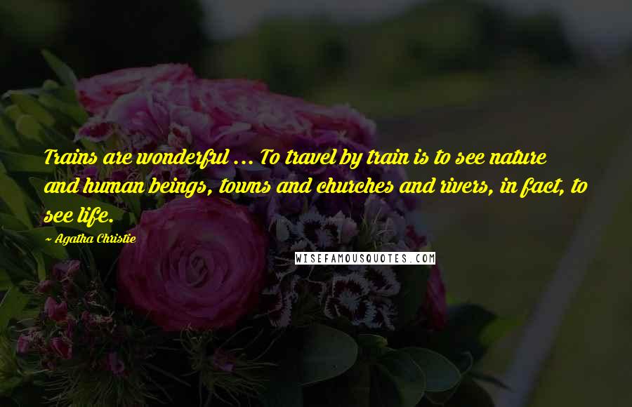 Agatha Christie Quotes: Trains are wonderful ... To travel by train is to see nature and human beings, towns and churches and rivers, in fact, to see life.