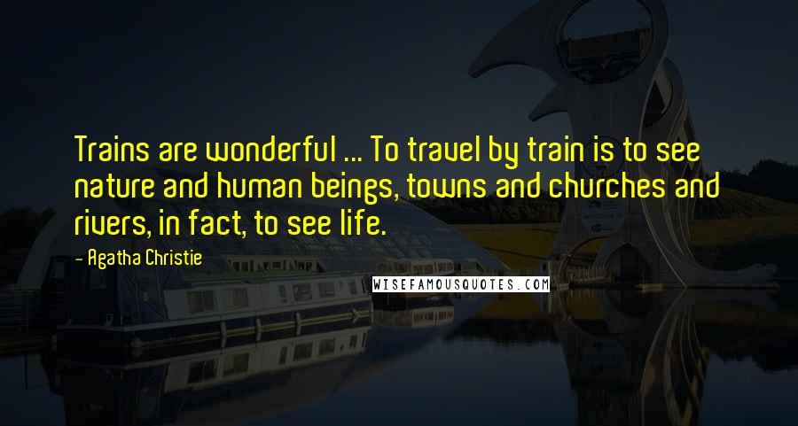 Agatha Christie Quotes: Trains are wonderful ... To travel by train is to see nature and human beings, towns and churches and rivers, in fact, to see life.