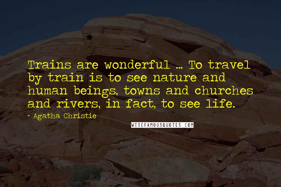 Agatha Christie Quotes: Trains are wonderful ... To travel by train is to see nature and human beings, towns and churches and rivers, in fact, to see life.