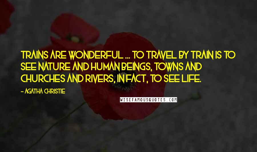 Agatha Christie Quotes: Trains are wonderful ... To travel by train is to see nature and human beings, towns and churches and rivers, in fact, to see life.