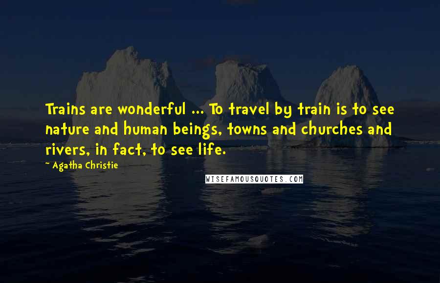 Agatha Christie Quotes: Trains are wonderful ... To travel by train is to see nature and human beings, towns and churches and rivers, in fact, to see life.