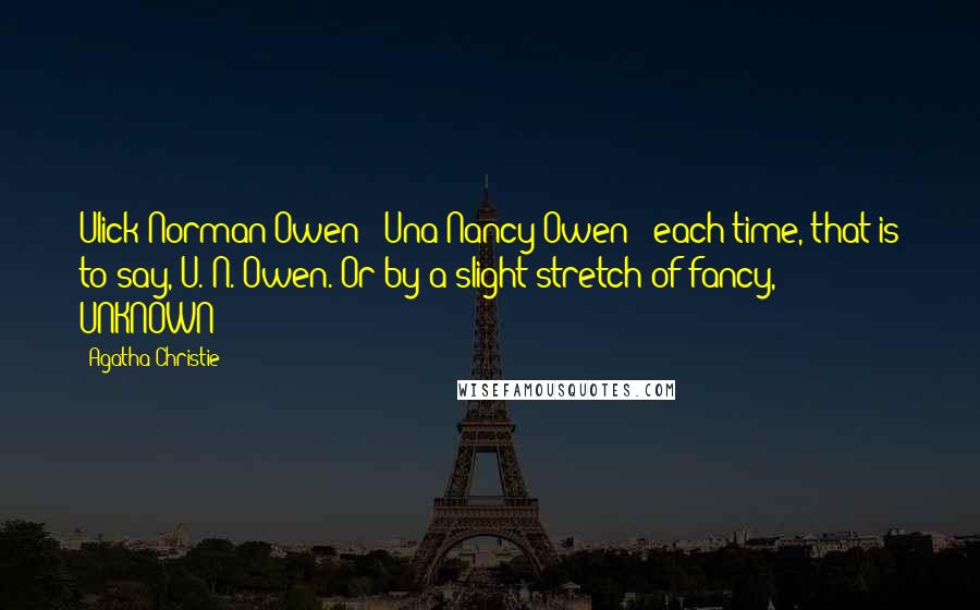 Agatha Christie Quotes: Ulick Norman Owen - Una Nancy Owen - each time, that is to say, U. N. Owen. Or by a slight stretch of fancy, UNKNOWN!