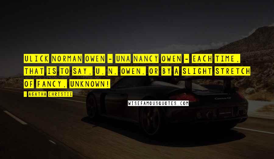 Agatha Christie Quotes: Ulick Norman Owen - Una Nancy Owen - each time, that is to say, U. N. Owen. Or by a slight stretch of fancy, UNKNOWN!