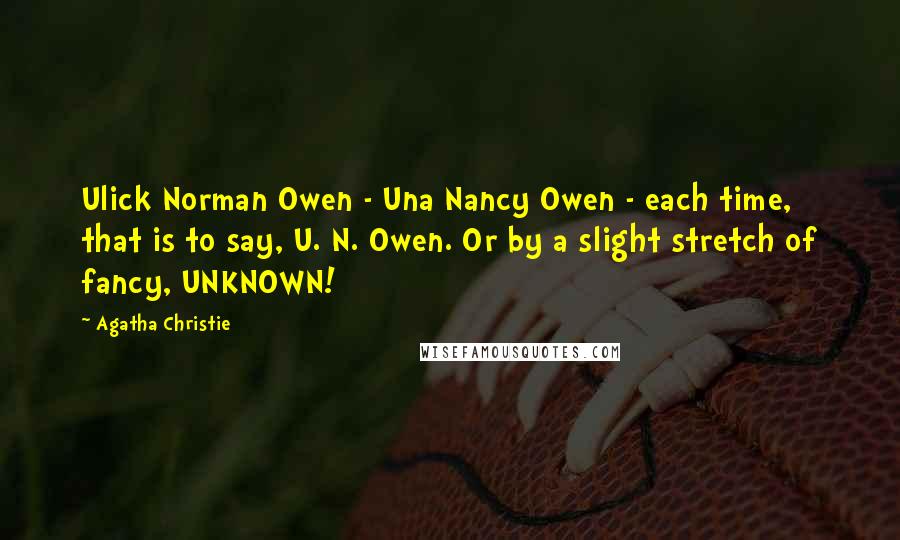 Agatha Christie Quotes: Ulick Norman Owen - Una Nancy Owen - each time, that is to say, U. N. Owen. Or by a slight stretch of fancy, UNKNOWN!