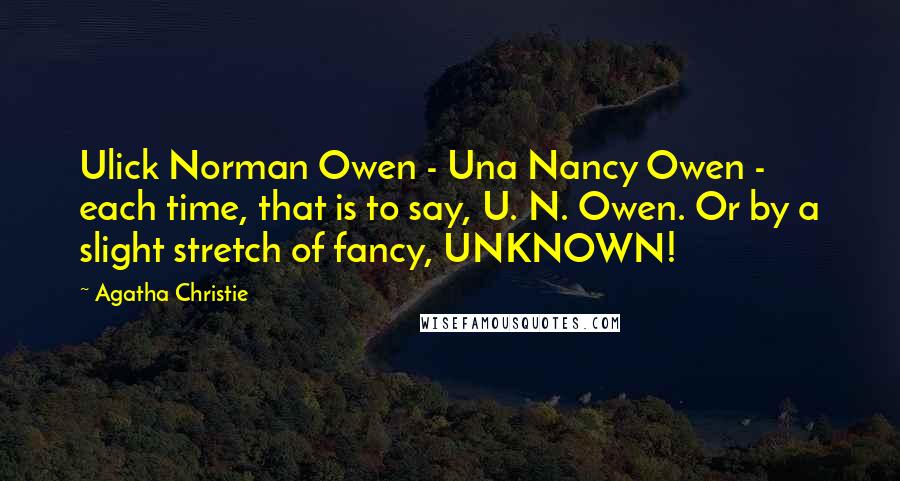 Agatha Christie Quotes: Ulick Norman Owen - Una Nancy Owen - each time, that is to say, U. N. Owen. Or by a slight stretch of fancy, UNKNOWN!