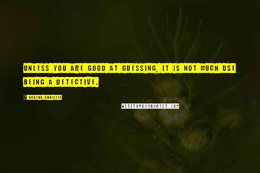 Agatha Christie Quotes: Unless you are good at guessing, it is not much use being a detective.