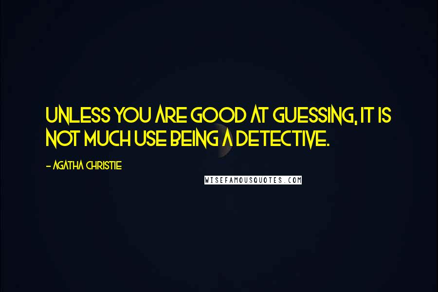 Agatha Christie Quotes: Unless you are good at guessing, it is not much use being a detective.