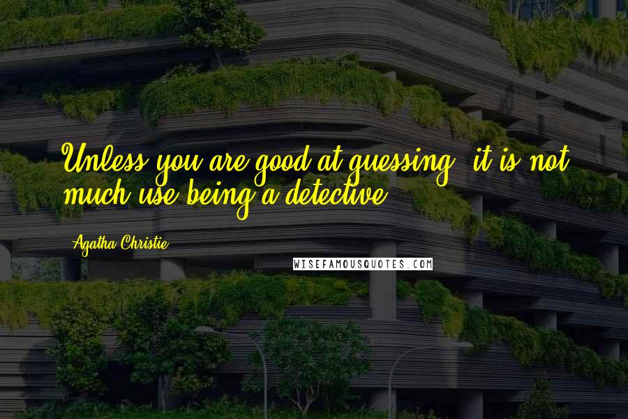 Agatha Christie Quotes: Unless you are good at guessing, it is not much use being a detective.