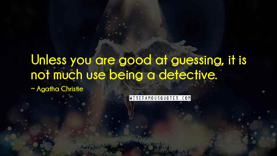 Agatha Christie Quotes: Unless you are good at guessing, it is not much use being a detective.