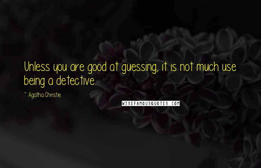 Agatha Christie Quotes: Unless you are good at guessing, it is not much use being a detective.