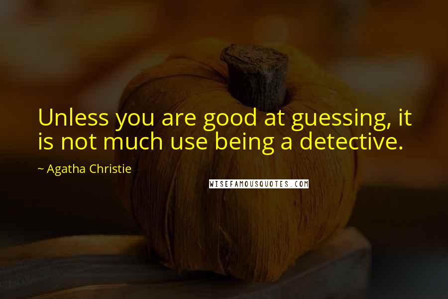 Agatha Christie Quotes: Unless you are good at guessing, it is not much use being a detective.