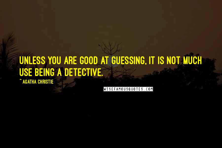 Agatha Christie Quotes: Unless you are good at guessing, it is not much use being a detective.