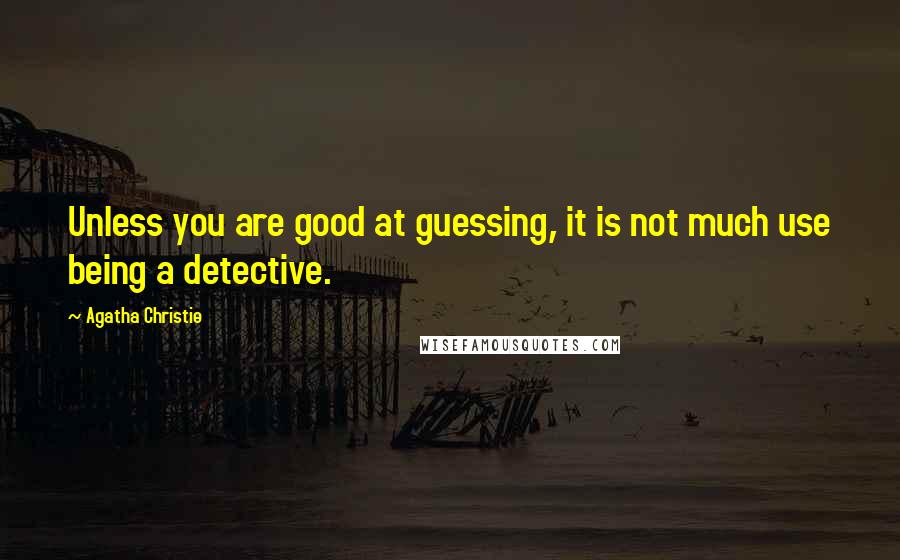 Agatha Christie Quotes: Unless you are good at guessing, it is not much use being a detective.