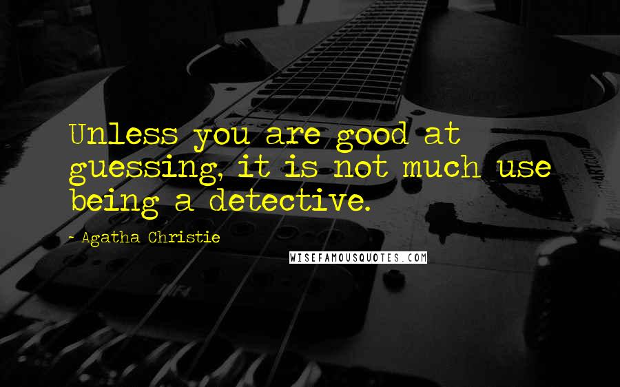 Agatha Christie Quotes: Unless you are good at guessing, it is not much use being a detective.