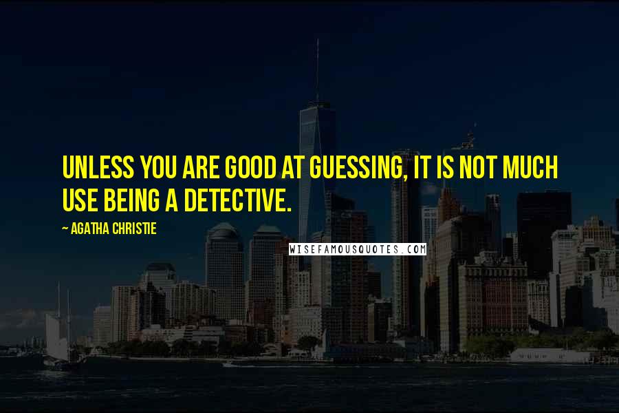 Agatha Christie Quotes: Unless you are good at guessing, it is not much use being a detective.