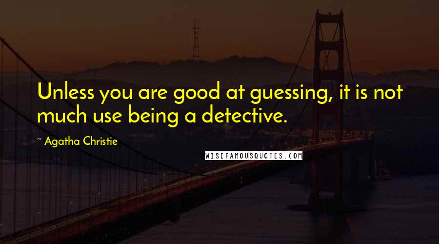 Agatha Christie Quotes: Unless you are good at guessing, it is not much use being a detective.